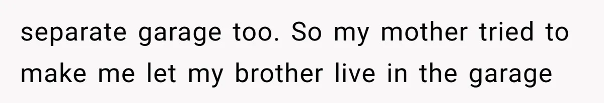 separate garage too. So my mother tried to make me let my brother live in the garage