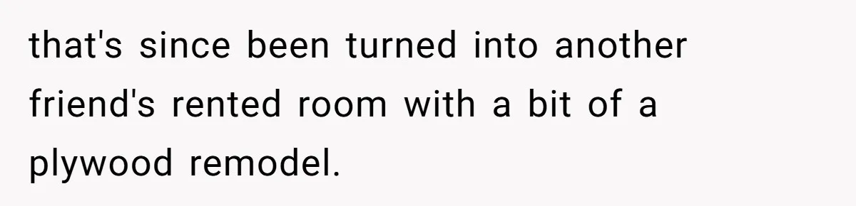 that's since been turned into another friend's rented room with a bit of a plywood remodel.