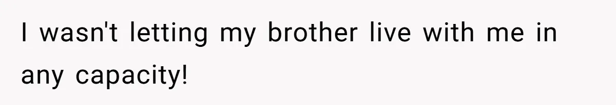 I wasn't letting my brother live with me in any capacity!