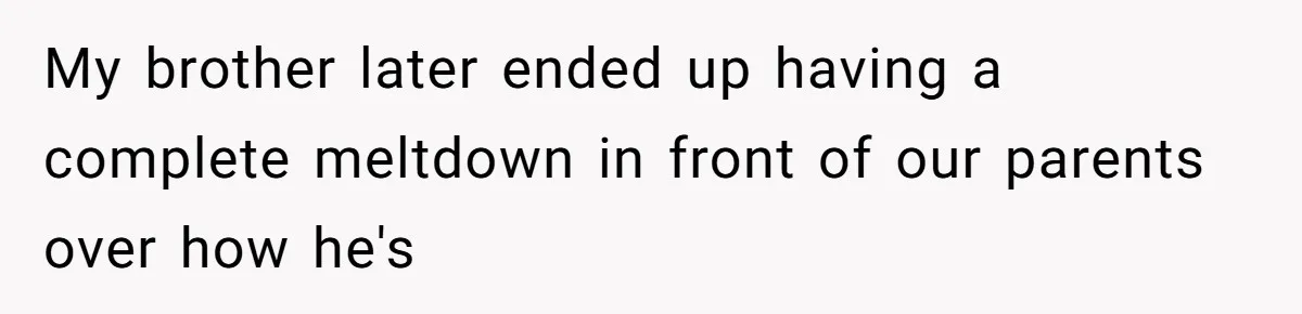 My brother later ended up having a complete meltdown in front of our parents over how he's