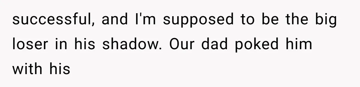 successful, and I'm supposed to be the big loser in his shadow. Our dad poked him with his