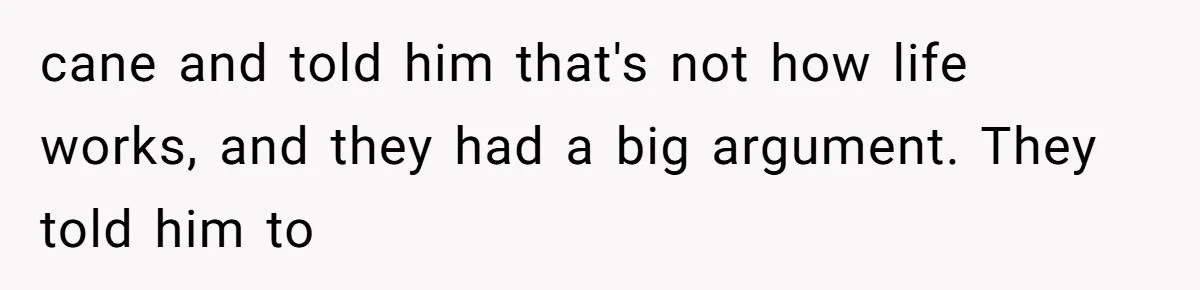 cane and told him that's not how life works, and they had a big argument. They told him to