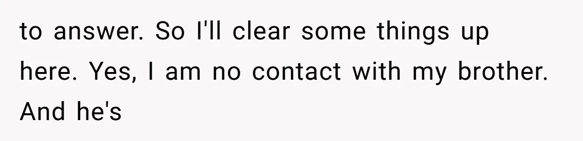 to answer. So I'll clear some things up here. Yes, I am no contact with my brother. And he's