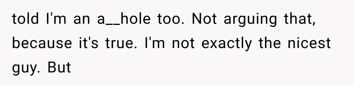 told I'm an a__hole too. Not arguing that, because it's true. I'm not exactly the nicest guy. But