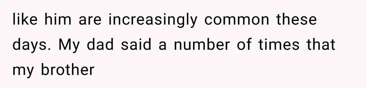 like him are increasingly common these days. My dad said a number of times that my brother