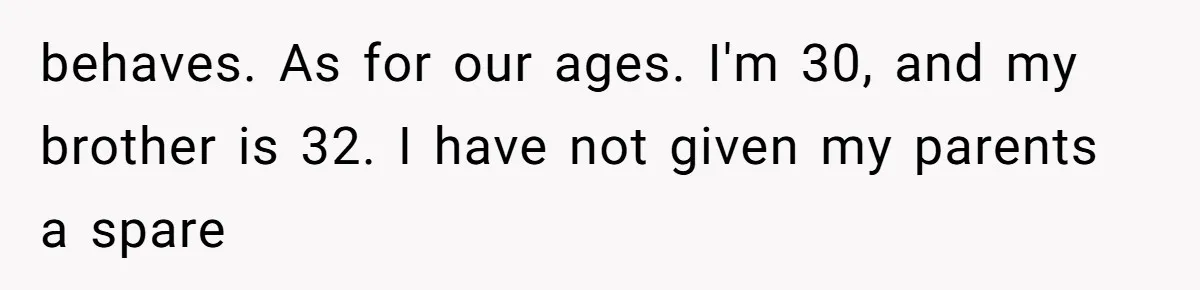 behaves. As for our ages. I'm 30, and my brother is 32. I have not given my parents a spare