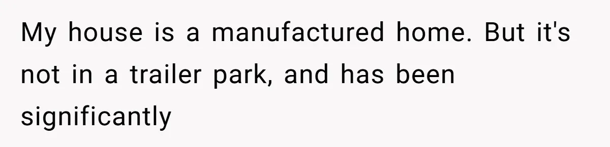 My house is a manufactured home. But it's not in a trailer park, and has been significantly