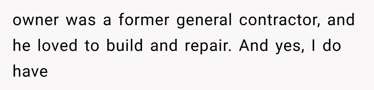 owner was a former general contractor, and he loved to build and repair. And yes, I do have
