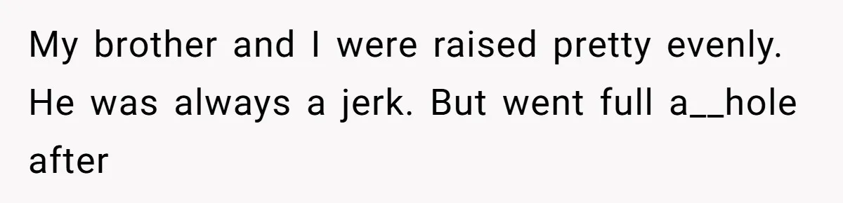My brother and I were raised pretty evenly. He was always a jerk. But went full a__hole after