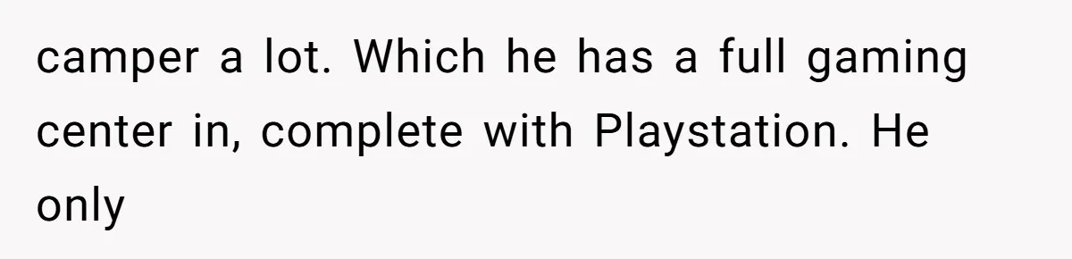 camper a lot. Which he has a full gaming center in, complete with Playstation. He only
