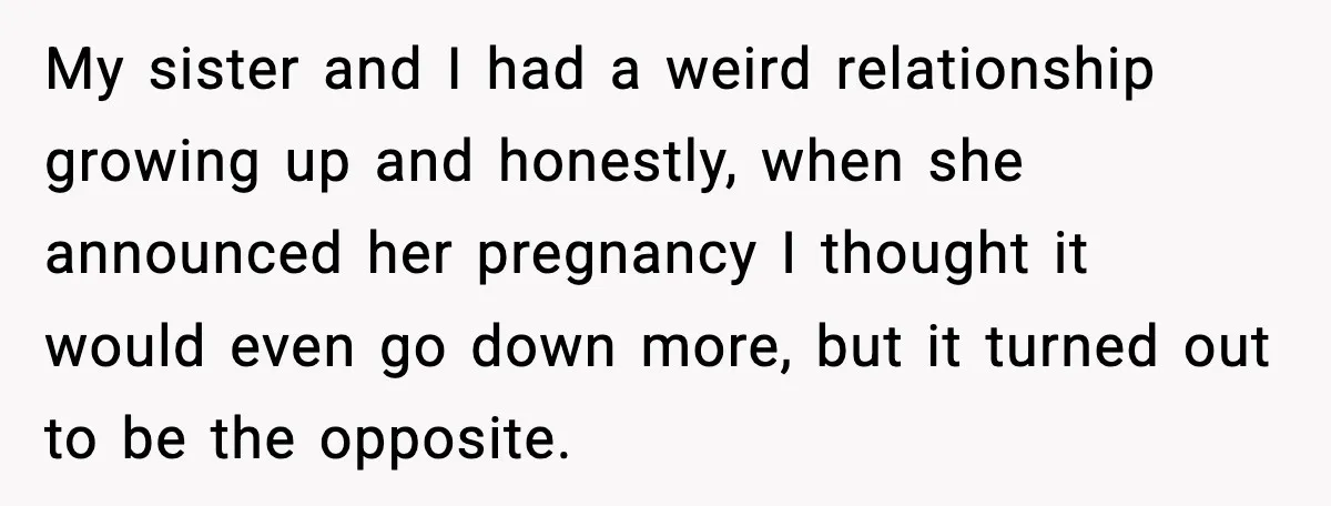 My sister and I had a weird relationship growing up and honestly, when she announced her pregnancy I thought it would even go down more, but it turned out to...
