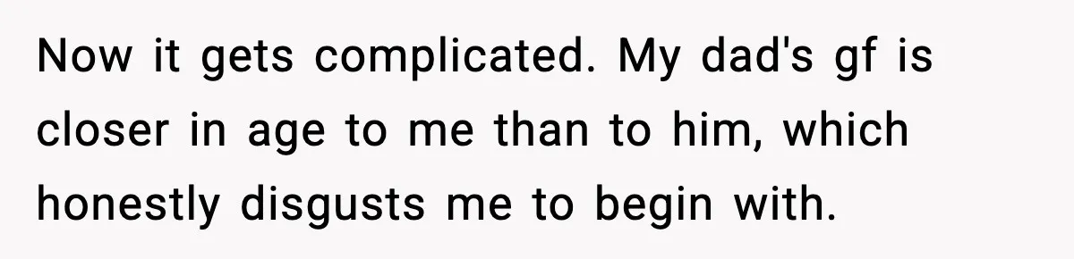 Now it gets complicated. My dad's gf is closer in age to me than to him, which honestly disgusts me to begin with.