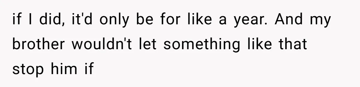 if I did, it'd only be for like a year. And my brother wouldn't let something like that stop him if