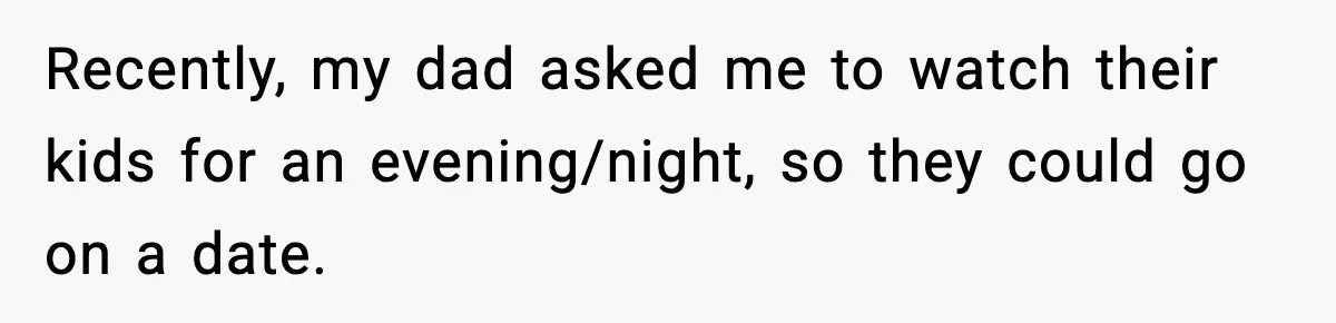 Recently, my dad asked me to watch their kids for an evening/night, so they could go on a date.