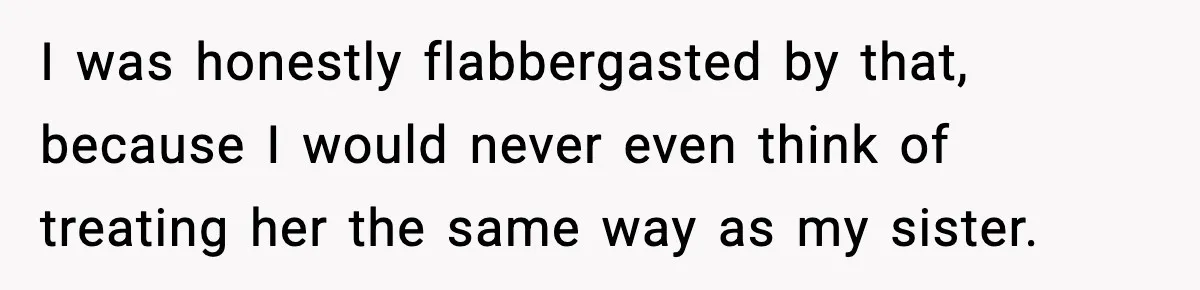I was honestly flabbergasted by that, because I would never even think of treating her the same way as my sister.