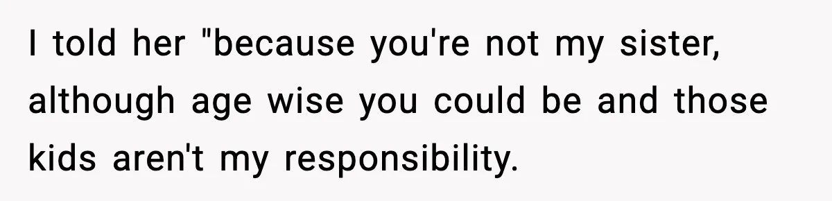 I told her "because you're not my sister, although age wise you could be and those kids aren't my responsibility.
