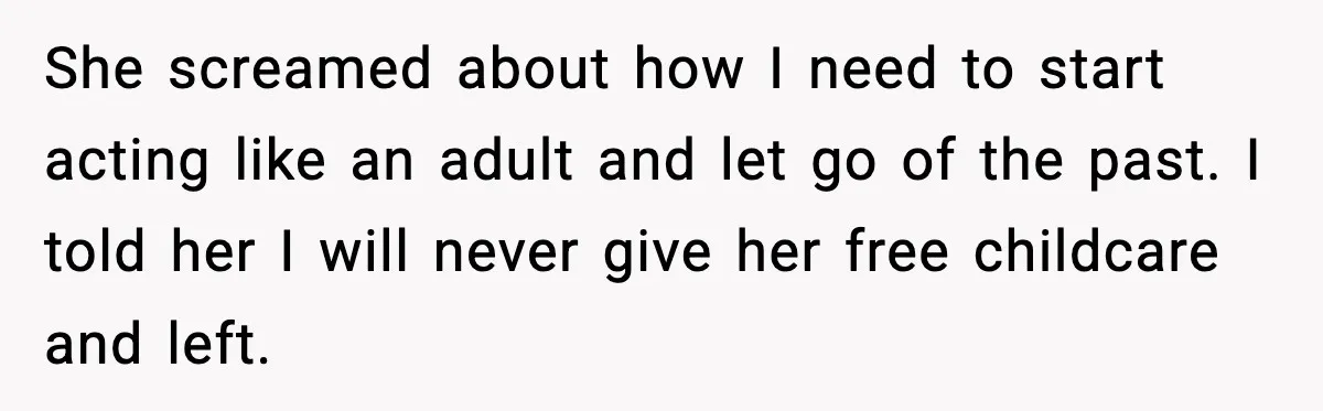 She screamed about how I need to start acting like an adult and let go of the past. I told her I will never give her free childcare and left.