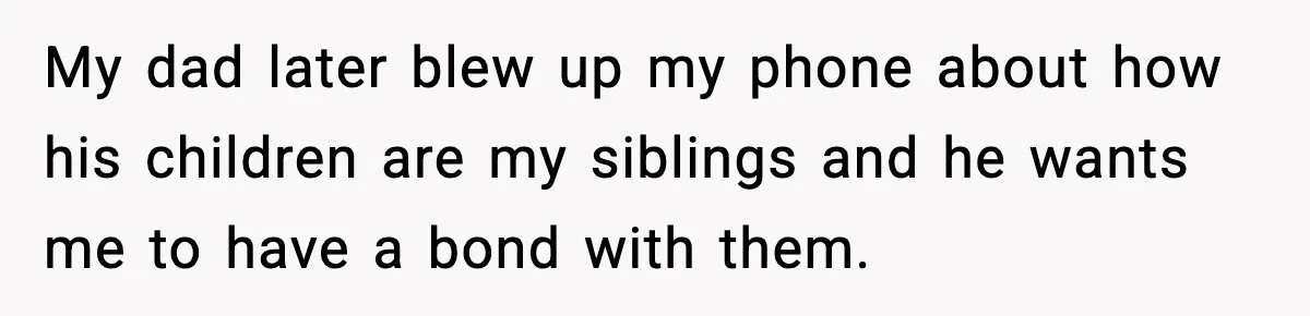 My dad later blew up my phone about how his children are my siblings and he wants me to have a bond with them.