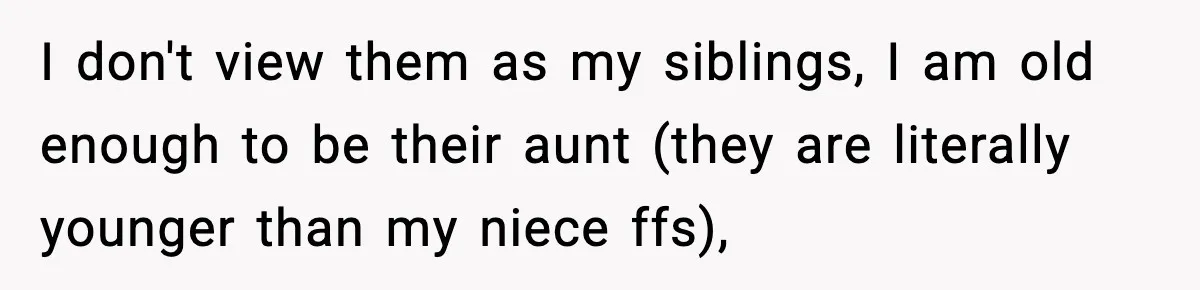 I don't view them as my siblings, I am old enough to be their aunt (they are literally younger than my niece ffs),