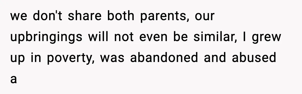 we don't share both parents, our upbringings will not even be similar, I grew up in poverty, was abandoned and abused a