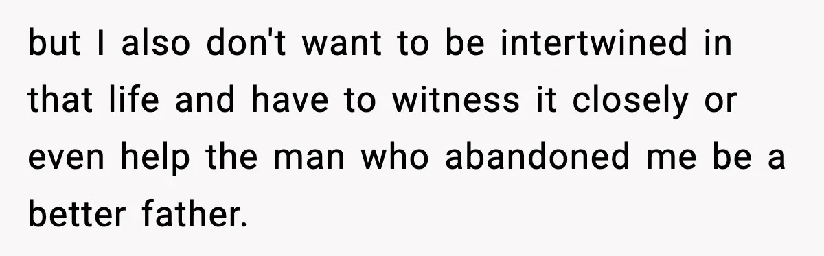 but I also don't want to be intertwined in that life and have to witness it closely or even help the man who abandoned me be a better father.