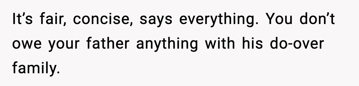 It’s fair, concise, says everything. You don’t owe your father anything with his do-over family.