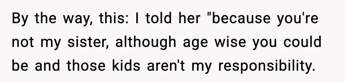 By the way, this: I told her "because you're not my sister, although age wise you could be and those kids aren't my responsibility.