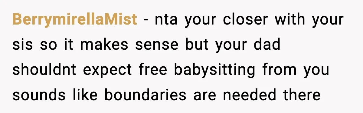 BerrymirellaMist − nta your closer with your sis so it makes sense but your dad shouldnt expect free babysitting from you sounds like boundaries are needed there