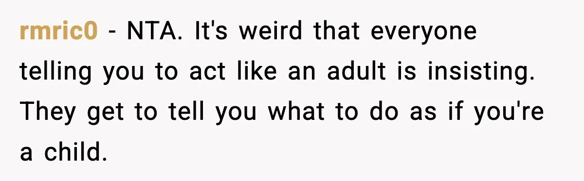 rmric0 − NTA. It's weird that everyone telling you to act like an adult is insisting. They get to tell you what to do as if you're a child.