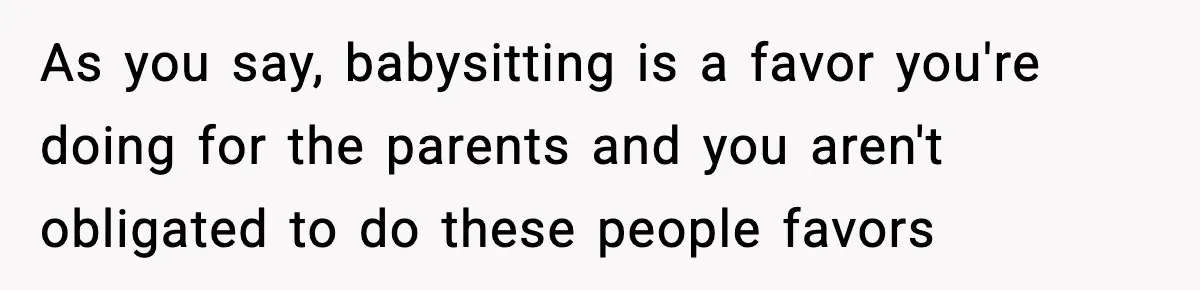 As you say, babysitting is a favor you're doing for the parents and you aren't obligated to do these people favors
