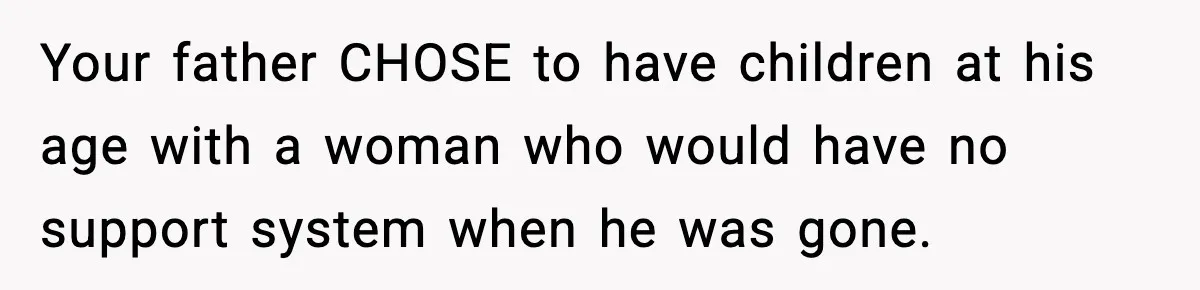 Your father CHOSE to have children at his age with a woman who would have no support system when he was gone.