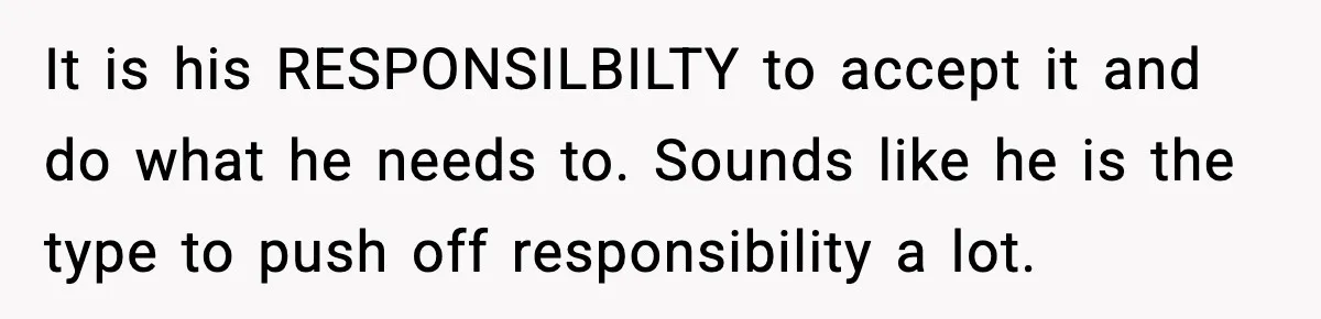 It is his RESPONSILBILTY to accept it and do what he needs to. Sounds like he is the type to push off responsibility a lot.