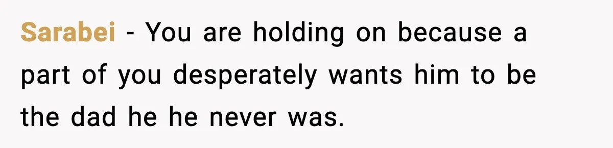Sarabei − You are holding on because a part of you desperately wants him to be the dad he he never was.