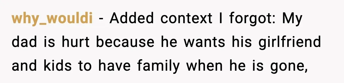 why_wouldi − Added context I forgot: My dad is hurt because he wants his girlfriend and kids to have family when he is gone,
