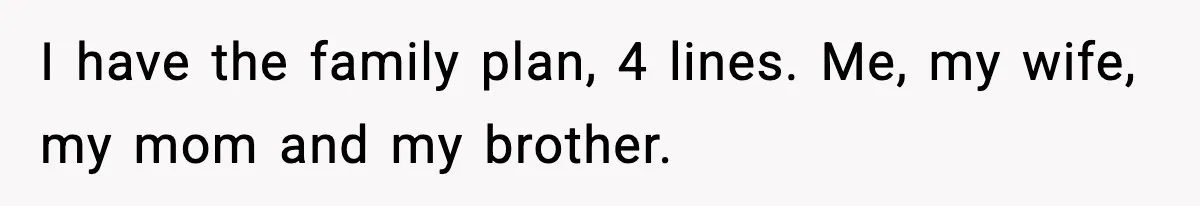 I have the family plan, 4 lines. Me, my wife, my mom and my brother.