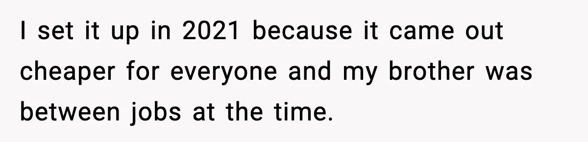 I set it up in 2021 because it came out cheaper for everyone and my brother was between jobs at the time.