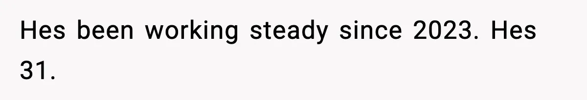 Hes been working steady since 2023. Hes 31.