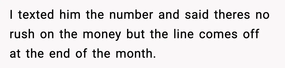 I texted him the number and said theres no rush on the money but the line comes off at the end of the month.