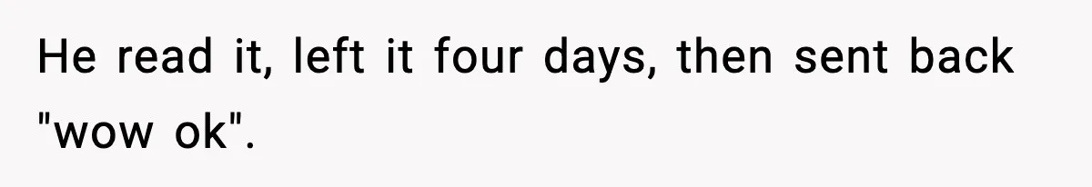 He read it, left it four days, then sent back "wow ok".