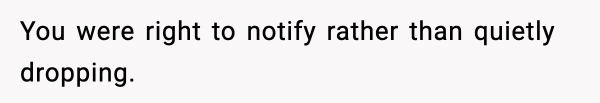 You were right to notify rather than quietly dropping.