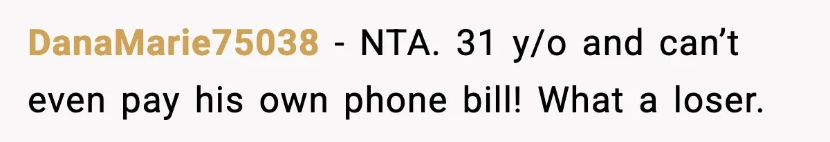 DanaMarie75038 − NTA. 31 y/o and can’t even pay his own phone bill! What a loser.
