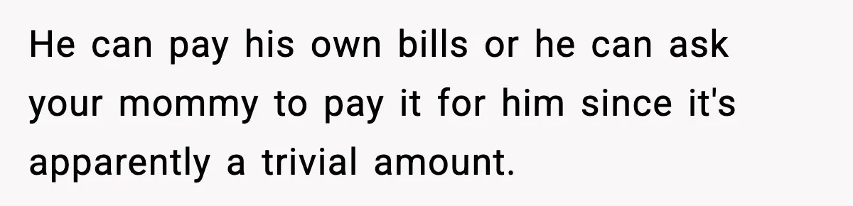 He can pay his own bills or he can ask your mommy to pay it for him since it's apparently a trivial amount.