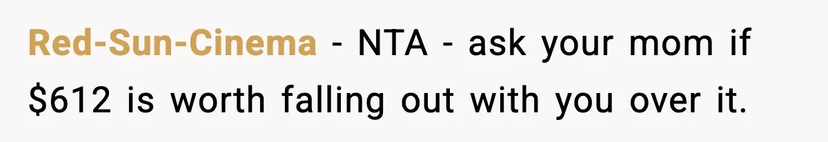 Red-Sun-Cinema − NTA - ask your mom if $612 is worth falling out with you over it.