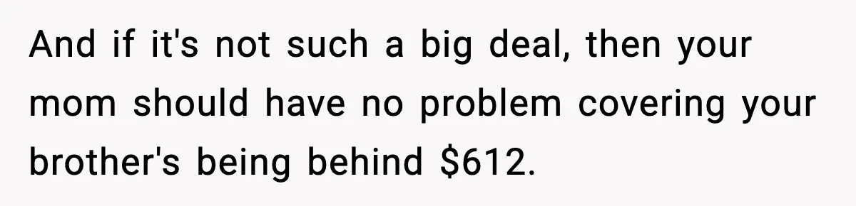 And if it's not such a big deal, then your mom should have no problem covering your brother's being behind $612.
