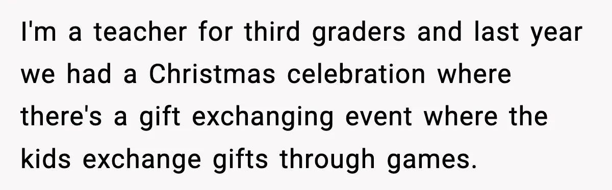 I'm a teacher for third graders and last year we had a Christmas celebration where there's a gift exchanging event where the kids exchange gifts through games.