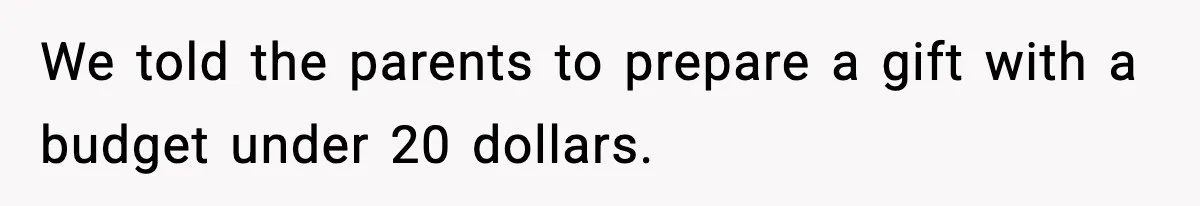 We told the parents to prepare a gift with a budget under 20 dollars.