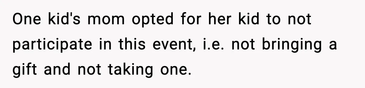 One kid's mom opted for her kid to not participate in this event, i.e. not bringing a gift and not taking one.