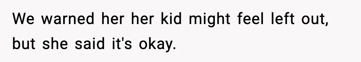 We warned her her kid might feel left out, but she said it's okay.
