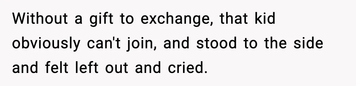 Without a gift to exchange, that kid obviously can't join, and stood to the side and felt left out and cried.