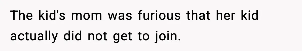 The kid's mom was furious that her kid actually did not get to join.